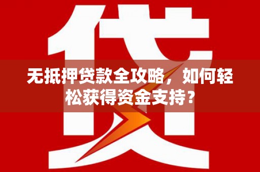 河池无抵押贷款全攻略，如何轻松获得资金支持？