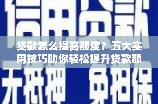 河池贷款怎么提高额度？五大实用技巧助你轻松提升贷款额度