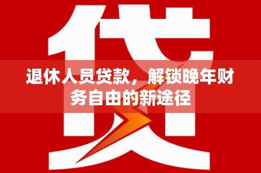 河池退休人员贷款，解锁晚年财务自由的新途径