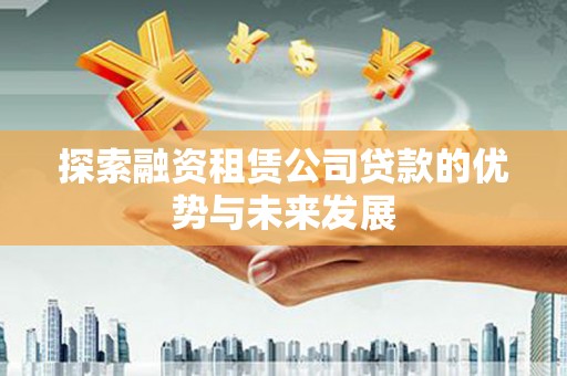河池探索融资租赁公司贷款的优势与未来发展