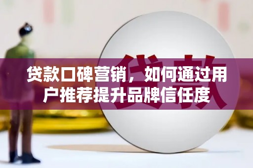 河池贷款口碑营销，如何通过用户推荐提升品牌信任度