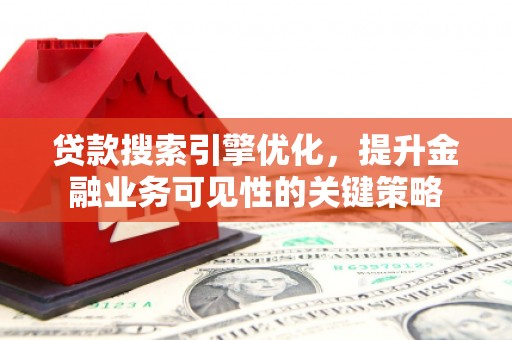 河池贷款搜索引擎优化，提升金融业务可见性的关键策略