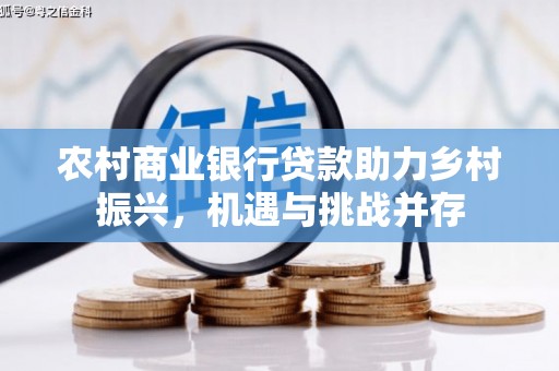 河池农村商业银行贷款助力乡村振兴，机遇与挑战并存