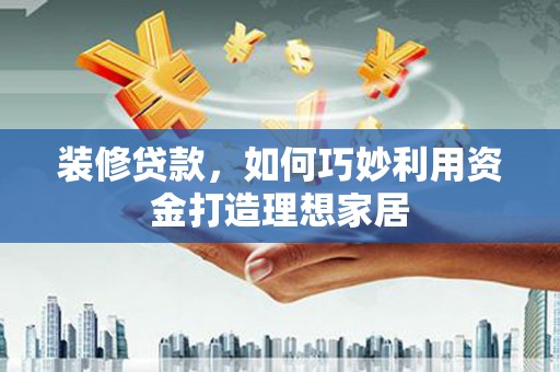 河池装修贷款，如何巧妙利用资金打造理想家居