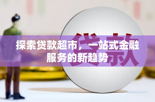 河池探索贷款超市，一站式金融服务的新趋势