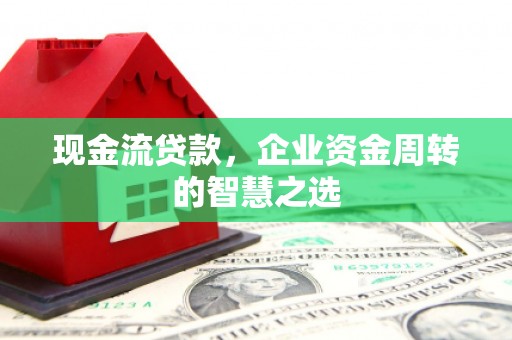 河池现金流贷款，企业资金周转的智慧之选