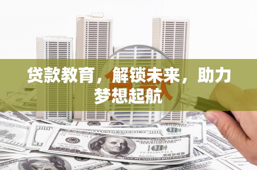 河池贷款教育，解锁未来，助力梦想起航