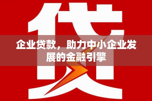 河池企业贷款，助力中小企业发展的金融引擎