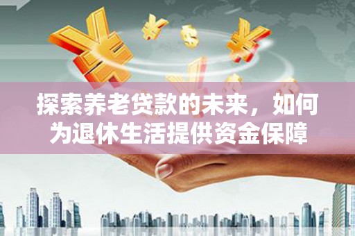 河池探索养老贷款的未来，如何为退休生活提供资金保障