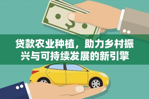 河池贷款农业种植，助力乡村振兴与可持续发展的新引擎