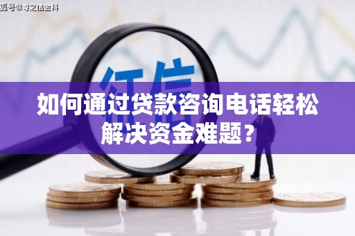 河池如何通过贷款咨询电话轻松解决资金难题？