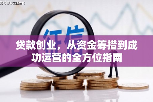 河池贷款创业，从资金筹措到成功运营的全方位指南