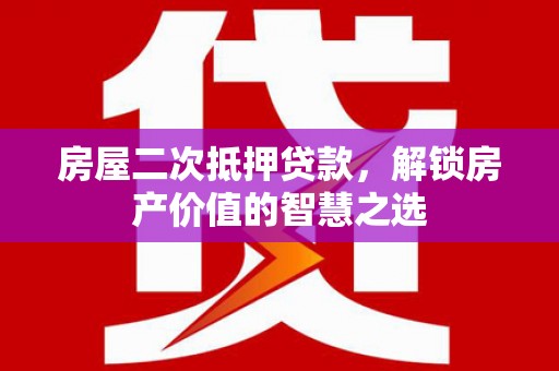 河池房屋二次抵押贷款，解锁房产价值的智慧之选