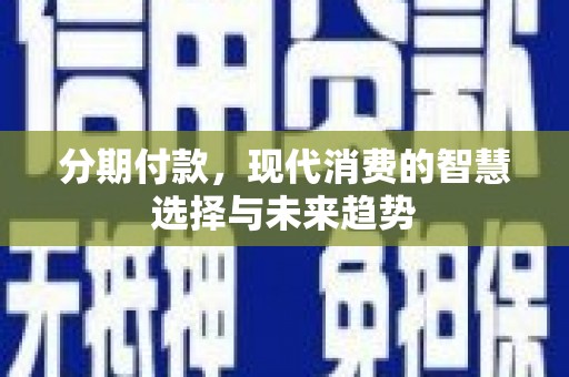 河池分期付款，现代消费的智慧选择与未来趋势