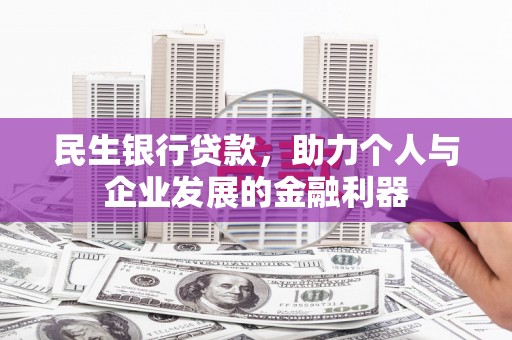 河池民生银行贷款，助力个人与企业发展的金融利器