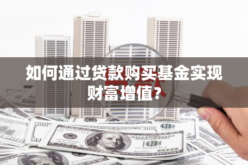 河池如何通过贷款购买基金实现财富增值？