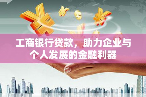 河池工商银行贷款，助力企业与个人发展的金融利器