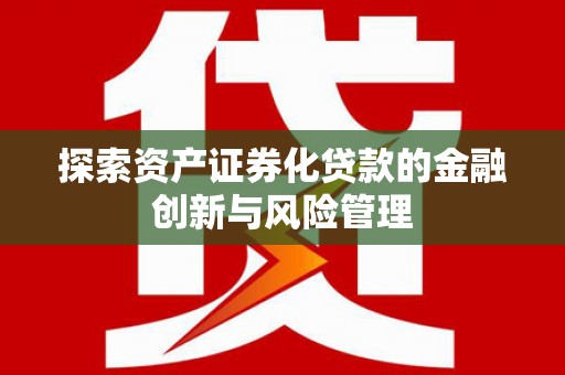 河池探索资产证券化贷款的金融创新与风险管理