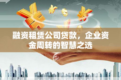 河池融资租赁公司贷款，企业资金周转的智慧之选