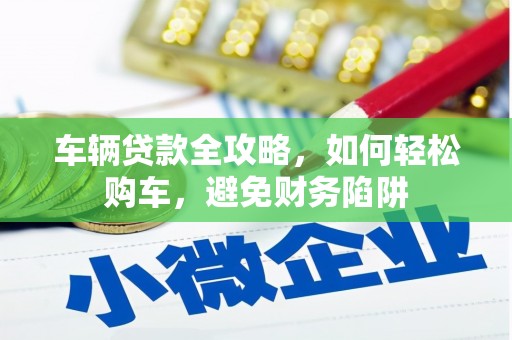 河池车辆贷款全攻略，如何轻松购车，避免财务陷阱