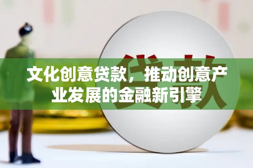 河池文化创意贷款，推动创意产业发展的金融新引擎