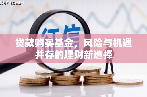 河池贷款购买基金，风险与机遇并存的理财新选择
