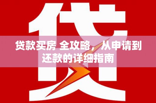 河池贷款买房 全攻略，从申请到还款的详细指南