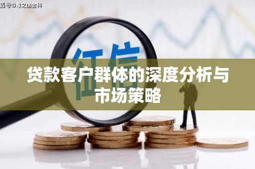 河池贷款客户群体的深度分析与市场策略