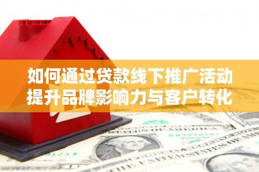 河池如何通过贷款线下推广活动提升品牌影响力与客户转化率