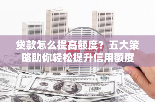 河池贷款怎么提高额度？五大策略助你轻松提升信用额度