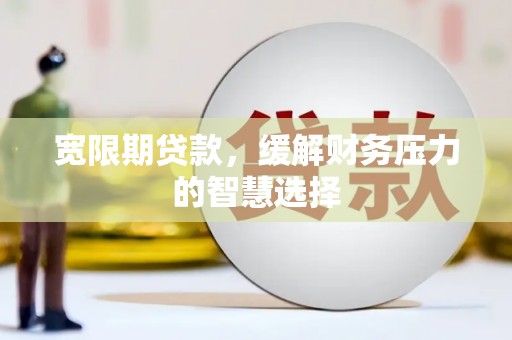 河池宽限期贷款，缓解财务压力的智慧选择