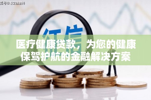 河池医疗健康贷款，为您的健康保驾护航的金融解决方案