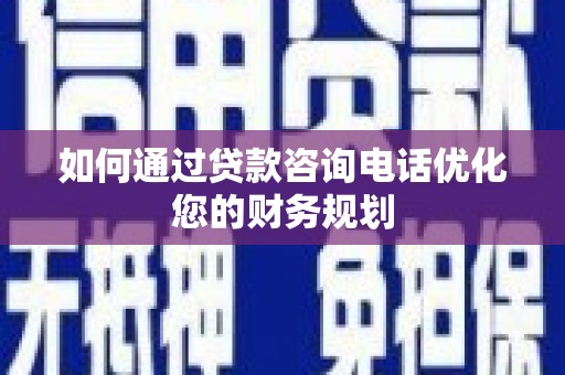 河池如何通过贷款咨询电话优化您的财务规划