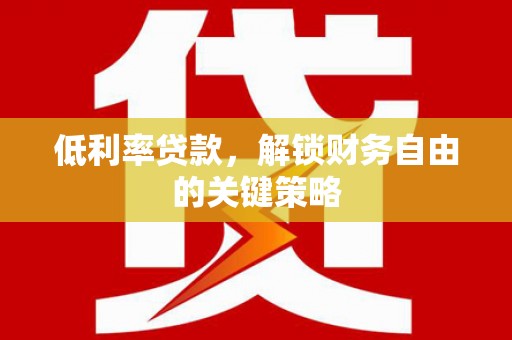 河池低利率贷款，解锁财务自由的关键策略