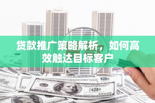河池贷款推广策略解析，如何高效触达目标客户
