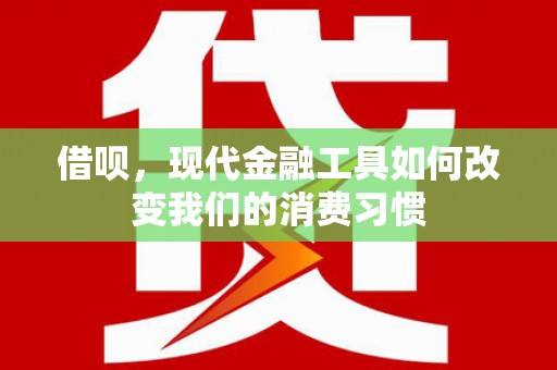 河池借呗，现代金融工具如何改变我们的消费习惯