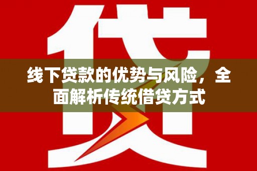 河池线下贷款的优势与风险，全面解析传统借贷方式