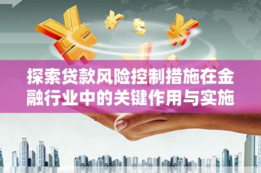 河池探索贷款风险控制措施在金融行业中的关键作用与实施策略