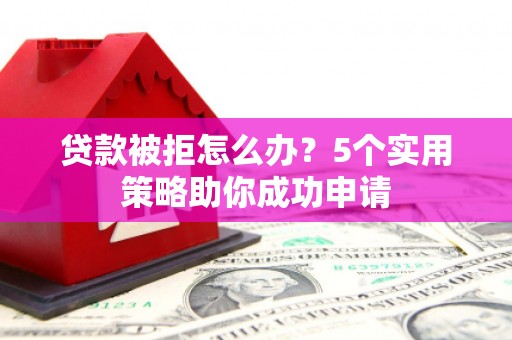 河池贷款被拒怎么办？5个实用策略助你成功申请