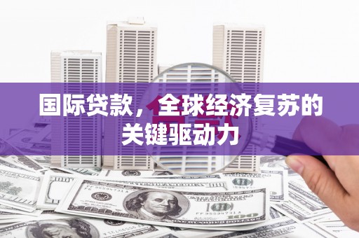 河池国际贷款，全球经济复苏的关键驱动力