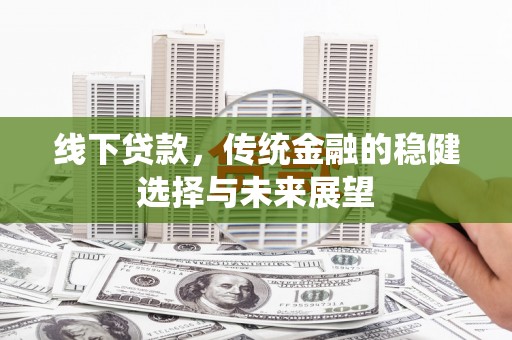 河池线下贷款，传统金融的稳健选择与未来展望