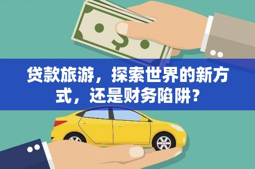 河池贷款旅游，探索世界的新方式，还是财务陷阱？
