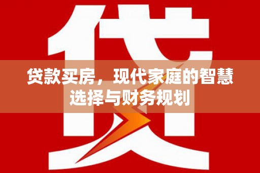 河池贷款买房，现代家庭的智慧选择与财务规划