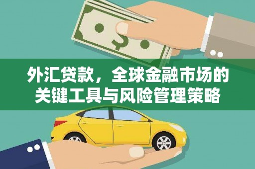 河池外汇贷款，全球金融市场的关键工具与风险管理策略