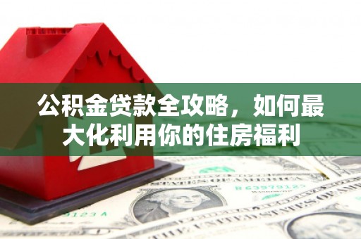 河池公积金贷款全攻略，如何最大化利用你的住房福利