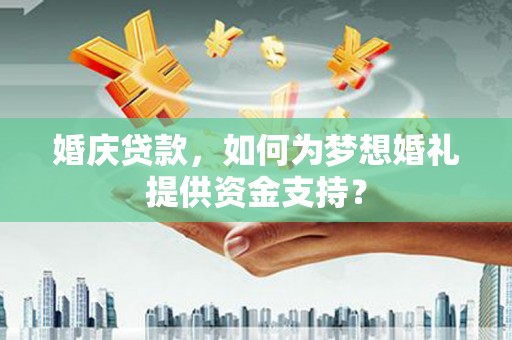 河池婚庆贷款，如何为梦想婚礼提供资金支持？