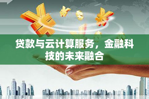 河池贷款与云计算服务，金融科技的未来融合