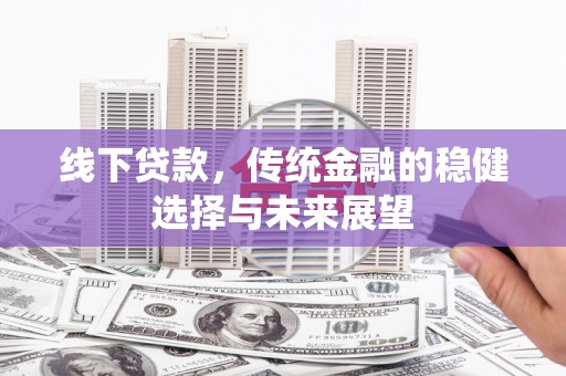 河池线下贷款，传统金融的稳健选择与未来展望
