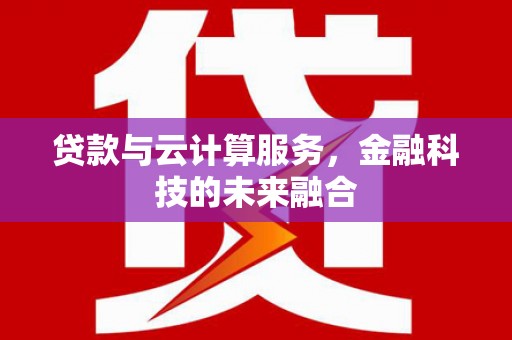 河池贷款与云计算服务，金融科技的未来融合