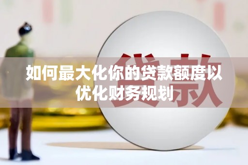 河池如何最大化你的贷款额度以优化财务规划
